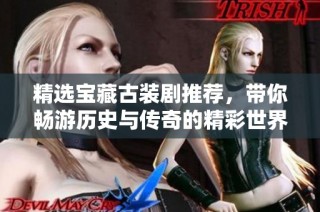精选宝藏古装剧推荐，带你畅游历史与传奇的精彩世界