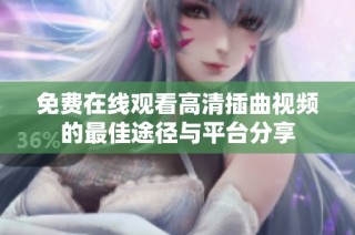 免费在线观看高清插曲视频的最佳途径与平台分享