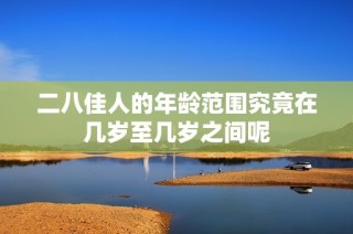 二八佳人的年龄范围究竟在几岁至几岁之间呢