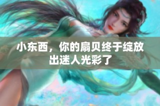 小东西，你的扇贝终于绽放出迷人光彩了