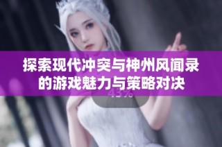 探索现代冲突与神州风闻录的游戏魅力与策略对决