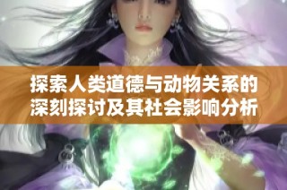 探索人类道德与动物关系的深刻探讨及其社会影响分析