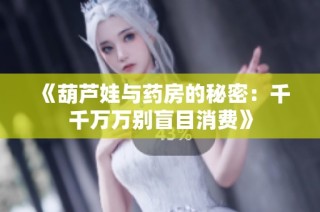 《葫芦娃与药房的秘密：千千万万别盲目消费》