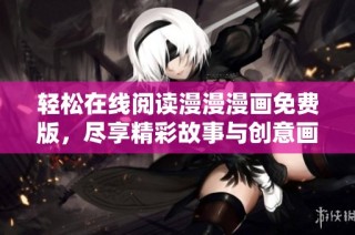 轻松在线阅读漫漫漫画免费版，尽享精彩故事与创意画风