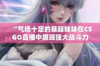 “气场十足的暴躁妹妹在CSGO直播中展现强大战斗力”