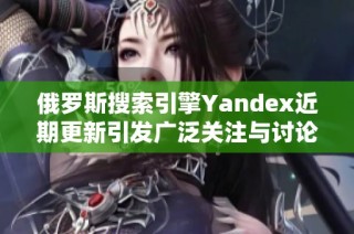 俄罗斯搜索引擎Yandex近期更新引发广泛关注与讨论