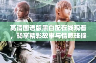 高清国语版黑白配在线观看，畅享精彩故事与情感碰撞