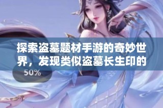 探索盗墓题材手游的奇妙世界，发现类似盗墓长生印的精彩游戏推荐