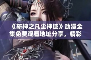 《斩神之凡尘神域》动漫全集免费观看地址分享，精彩剧情不容错过！