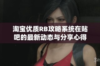 淘宝优质RB攻略系统在贴吧的最新动态与分享心得