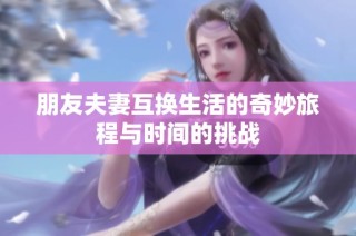朋友夫妻互换生活的奇妙旅程与时间的挑战