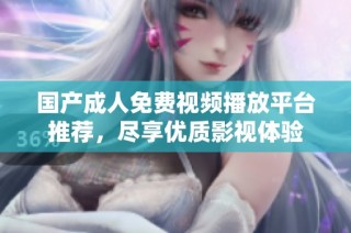 国产成人免费视频播放平台推荐，尽享优质影视体验