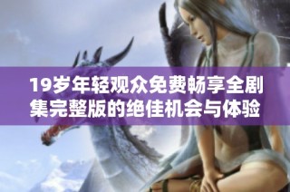 19岁年轻观众免费畅享全剧集完整版的绝佳机会与体验