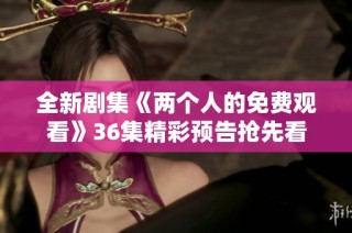 全新剧集《两个人的免费观看》36集精彩预告抢先看