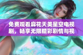 免费观看麻花天美星空电视剧，畅享无限精彩剧情与视觉盛宴