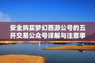 安全购买梦幻西游公号的五开交易公众号详解与注意事项