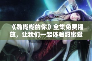 《黏糊糊的你》全集免费播放，让我们一起体验甜蜜爱情的精彩瞬间
