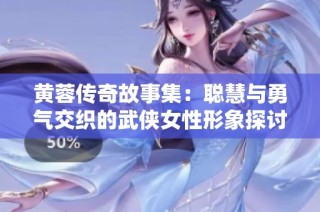 黄蓉传奇故事集：聪慧与勇气交织的武侠女性形象探讨