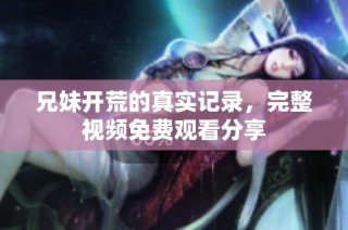 兄妹开荒的真实记录，完整视频免费观看分享