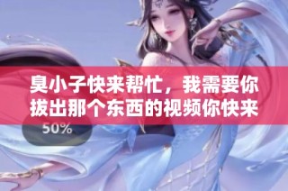 臭小子快来帮忙，我需要你拔出那个东西的视频你快来看看吧