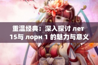 重温经典：深入探讨 лет 15与 лорн 1 的魅力与意义