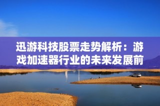 迅游科技股票走势解析：游戏加速器行业的未来发展前景如何？