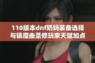 110版本dnf奶妈装备选择与镇魔曲圣修玩家天赋加点指南