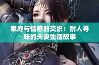 家庭与情感的交织：耐人寻味的夫妻生活故事