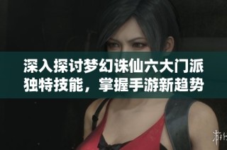 深入探讨梦幻诛仙六大门派独特技能，掌握手游新趋势