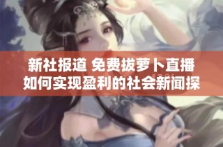 新社报道 免费拔萝卜直播如何实现盈利的社会新闻探讨
