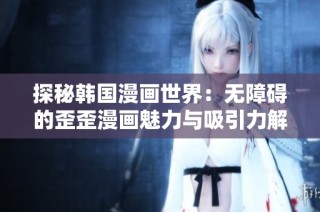 探秘韩国漫画世界：无障碍的歪歪漫画魅力与吸引力解析