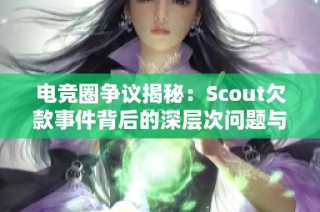 电竞圈争议揭秘：Scout欠款事件背后的深层次问题与影响