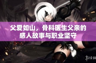 父爱如山，骨科医生父亲的感人故事与职业坚守