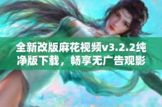 全新改版麻花视频v3.2.2纯净版下载，畅享无广告观影体验
