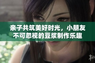 亲子共筑美好时光，小朋友不可忽视的豆浆制作乐趣