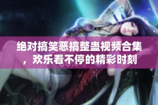 绝对搞笑恶搞整蛊视频合集，欢乐看不停的精彩时刻