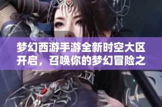 梦幻西游手游全新时空大区开启，召唤你的梦幻冒险之旅！