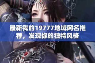 最新我的19777地域网名推荐，发现你的独特风格