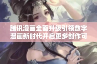 腾讯漫画全面升级引领数字漫画新时代开启更多创作可能性