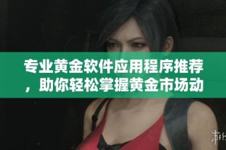 专业黄金软件应用程序推荐，助你轻松掌握黄金市场动态与交易技巧