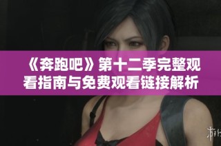 《奔跑吧》第十二季完整观看指南与免费观看链接解析