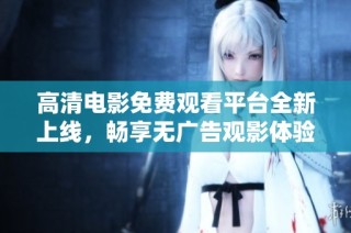 高清电影免费观看平台全新上线，畅享无广告观影体验