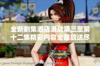 全新剧集酒店激战第三至第十二集精彩内容全面放送尽情追剧吧