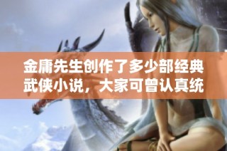 金庸先生创作了多少部经典武侠小说，大家可曾认真统计过吗