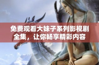 免费观看大妹子系列影视剧全集，让你畅享精彩内容