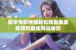 畅享电影神器轻松观看羞羞视频的最佳网站体验