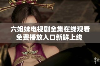 六姐妹电视剧全集在线观看免费播放入口新鲜上线 
