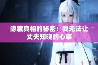 隐藏真相的秘密：我无法让丈夫知晓的心事