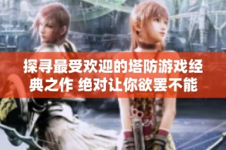 探寻最受欢迎的塔防游戏经典之作 绝对让你欲罢不能的推荐合集