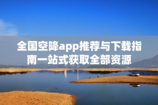 全国空降app推荐与下载指南一站式获取全部资源
